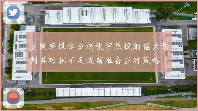 立陶宛媒体分析张宇辰投射能力预判其对抗不足提前准备应对策略