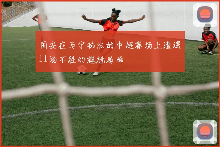 国安在马宁执法的中超赛场上遭遇11场不胜的尴尬局面