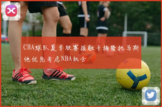 CBA球队夏季联赛接触卡梅隆托马斯他优先考虑NBA机会