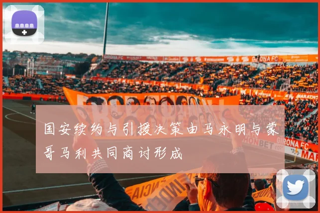 国安续约与引援决策由马永明与蒙哥马利共同商讨形成