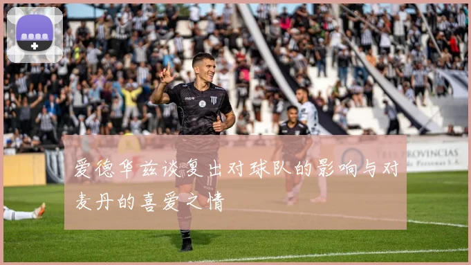爱德华兹谈复出对球队的影响与对麦丹的喜爱之情