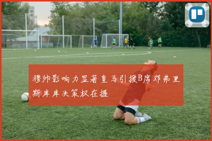 穆帅影响力显著皇马引援B席邓弗里斯库库决策权在握