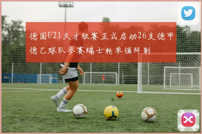 德国U21天才联赛正式启动26支德甲德乙球队参赛瑞士轮单循环制