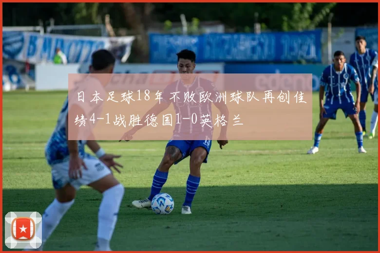 日本足球18年不败欧洲球队再创佳绩4-1战胜德国1-0英格兰