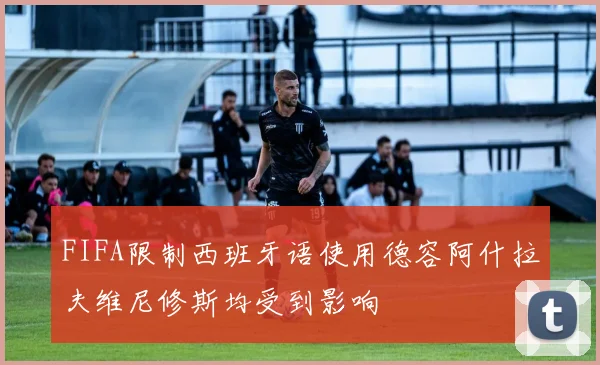 FIFA限制西班牙语使用德容阿什拉夫维尼修斯均受到影响