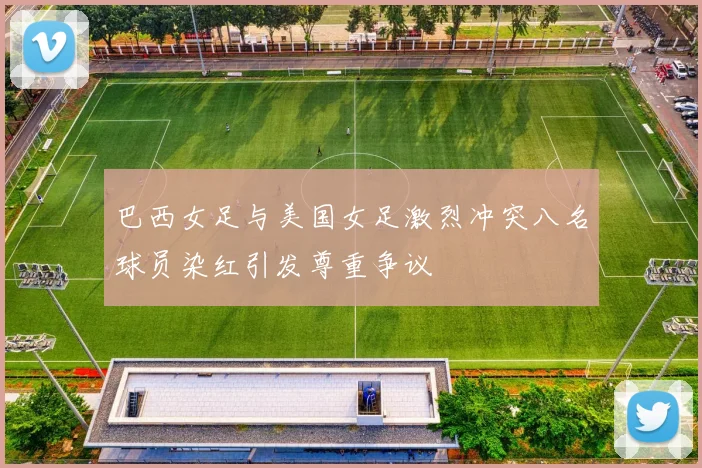 巴西女足与美国女足激烈冲突八名球员染红引发尊重争议