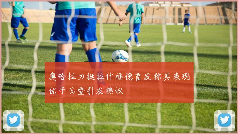 奥哈拉力挺拉什福德首发称其表现优于戈登引发热议