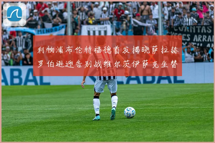 利物浦布伦特福德首发揭晓萨拉赫罗伯逊迎告别战维尔茨伊萨克坐替补席