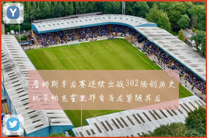 詹姆斯季后赛连续出战302场创历史纪录帕克霍里邓肯马龙紧随其后