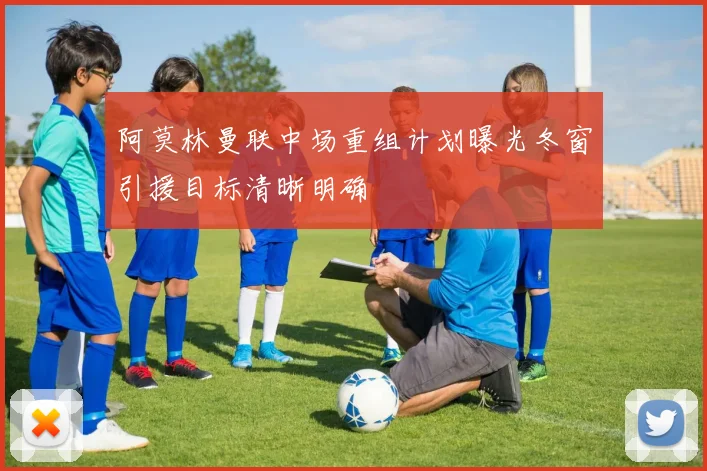 阿莫林曼联中场重组计划曝光冬窗引援目标清晰明确