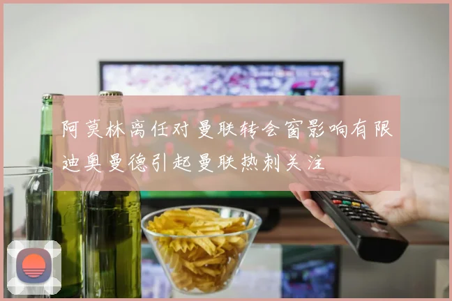 阿莫林离任对曼联转会窗影响有限迪奥曼德引起曼联热刺关注