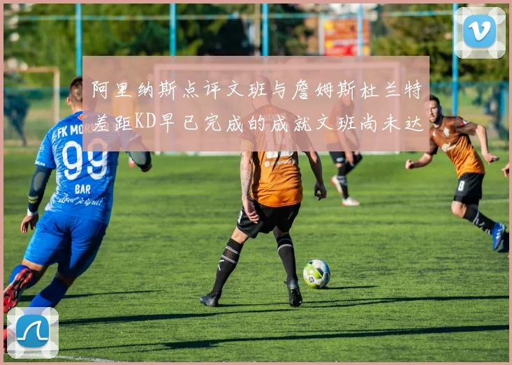 阿里纳斯点评文班与詹姆斯杜兰特差距KD早已完成的成就文班尚未达到