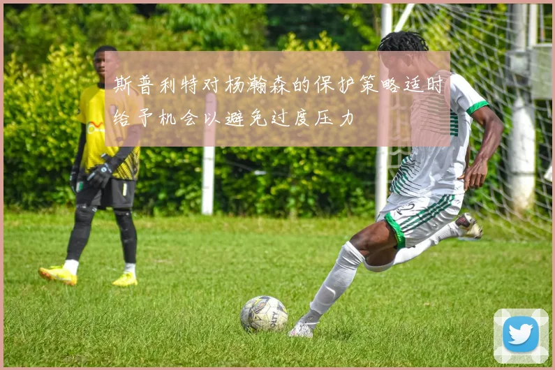 斯普利特对杨瀚森的保护策略适时给予机会以避免过度压力