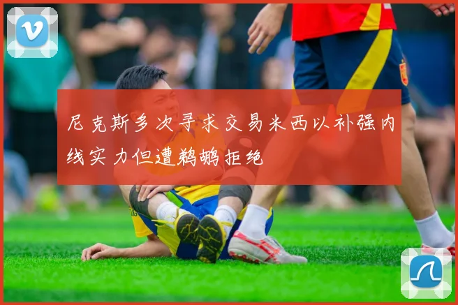 尼克斯多次寻求交易米西以补强内线实力但遭鹈鹕拒绝