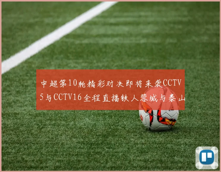 中超第10轮精彩对决即将来袭CCTV5与CCTV16全程直播铁人蓉城与泰山申花之战