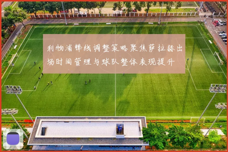 利物浦锋线调整策略聚焦萨拉赫出场时间管理与球队整体表现提升