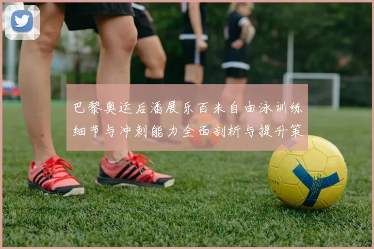 巴黎奥运后潘展乐百米自由泳训练细节与冲刺能力全面剖析与提升策略探讨