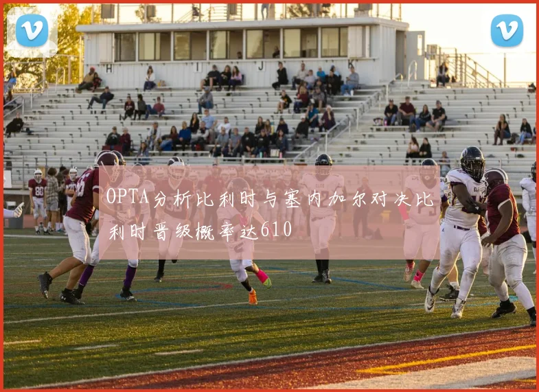 OPTA分析比利时与塞内加尔对决比利时晋级概率达610