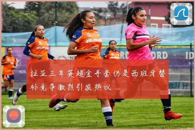 拉亚三年英超金手套仍是西班牙替补竞争激烈引发热议