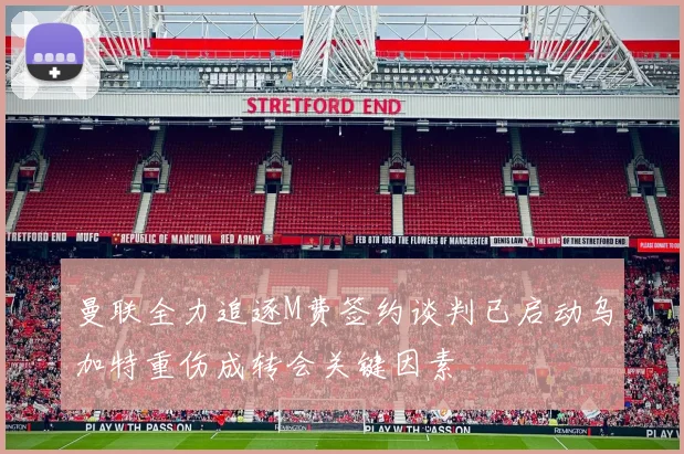 曼联全力追逐M费签约谈判已启动乌加特重伤成转会关键因素