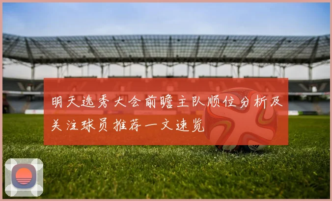 明天选秀大会前瞻主队顺位分析及关注球员推荐一文速览