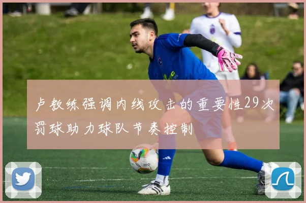 卢教练强调内线攻击的重要性29次罚球助力球队节奏控制