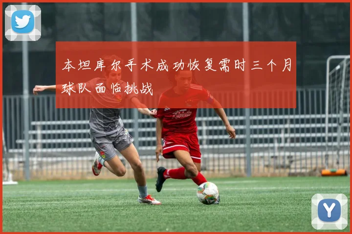 本坦库尔手术成功恢复需时三个月球队面临挑战
