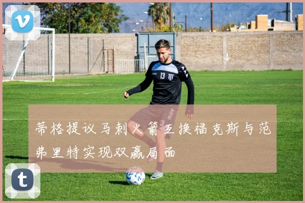 蒂格提议马刺火箭互换福克斯与范弗里特实现双赢局面