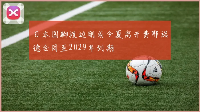 日本国脚渡边刚或今夏离开费耶诺德合同至2029年到期