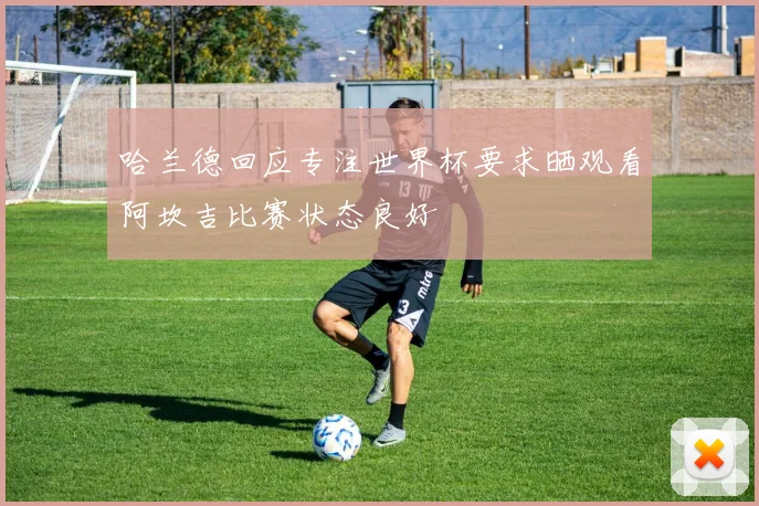 哈兰德回应专注世界杯要求晒观看阿坎吉比赛状态良好