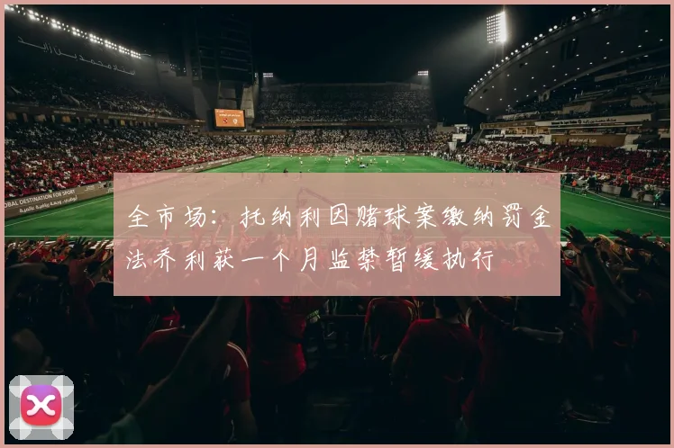 全市场：托纳利因赌球案缴纳罚金法乔利获一个月监禁暂缓执行